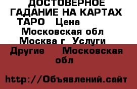 ДОСТОВЕРНОЕ ГАДАНИЕ НА КАРТАХ ТАРО › Цена ­ 1 000 - Московская обл., Москва г. Услуги » Другие   . Московская обл.
